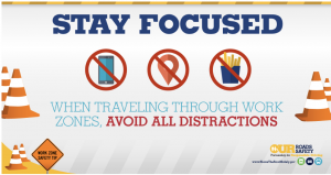 Stay Focused when traveling through work zones. Avoid all distractions.